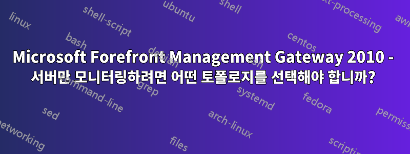 Microsoft Forefront Management Gateway 2010 - 서버만 모니터링하려면 어떤 토폴로지를 선택해야 합니까?