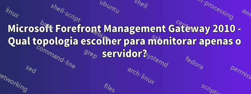 Microsoft Forefront Management Gateway 2010 - Qual topologia escolher para monitorar apenas o servidor?