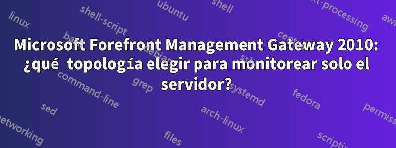 Microsoft Forefront Management Gateway 2010: ¿qué topología elegir para monitorear solo el servidor?