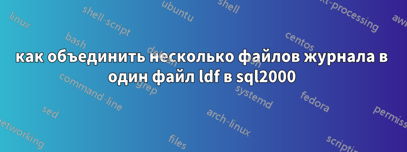 как объединить несколько файлов журнала в один файл ldf в sql2000