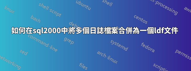 如何在sql2000中將多個日誌檔案合併為一個ldf文件