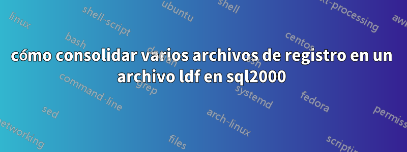 cómo consolidar varios archivos de registro en un archivo ldf en sql2000