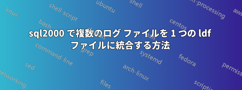 sql2000 で複数のログ ファイルを 1 つの ldf ファイルに統合する方法