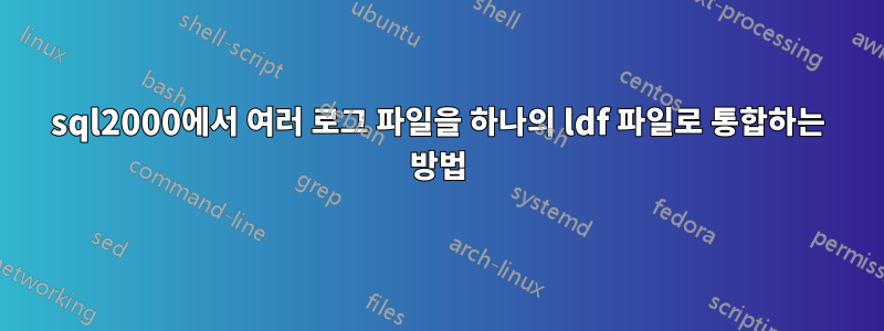 sql2000에서 여러 로그 파일을 하나의 ldf 파일로 통합하는 방법