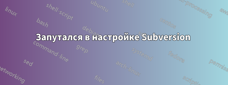 Запутался в настройке Subversion