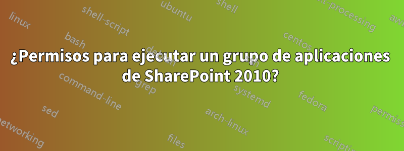 ¿Permisos para ejecutar un grupo de aplicaciones de SharePoint 2010?