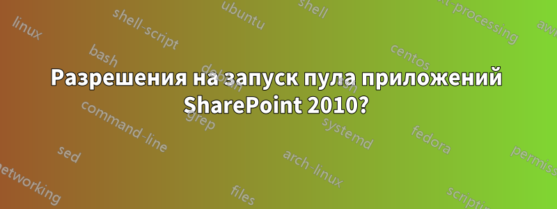 Разрешения на запуск пула приложений SharePoint 2010?