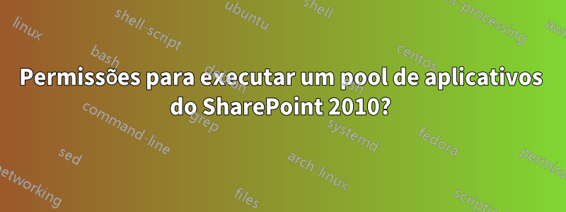 Permissões para executar um pool de aplicativos do SharePoint 2010?