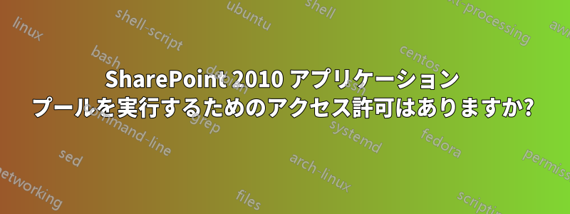 SharePoint 2010 アプリケーション プールを実行するためのアクセス許可はありますか?