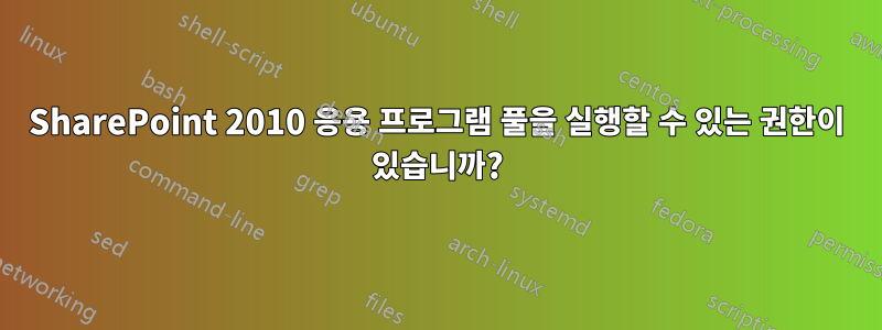 SharePoint 2010 응용 프로그램 풀을 실행할 수 있는 권한이 있습니까?