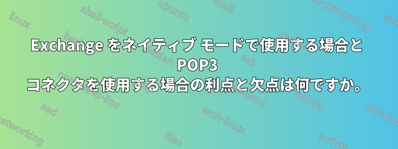 Exchange をネイティブ モードで使用する場合と POP3 コネクタを使用する場合の利点と欠点は何ですか。