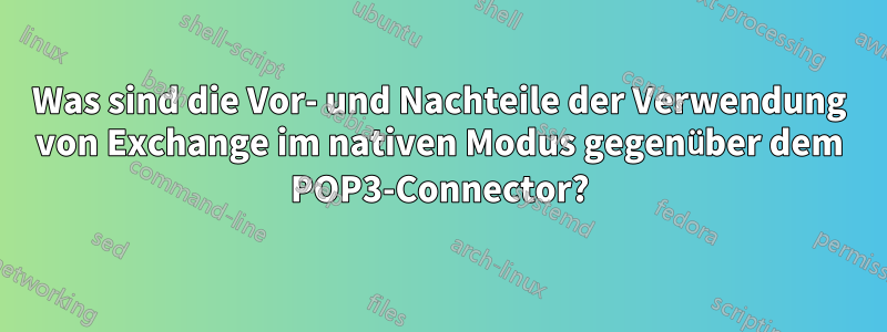 Was sind die Vor- und Nachteile der Verwendung von Exchange im nativen Modus gegenüber dem POP3-Connector?