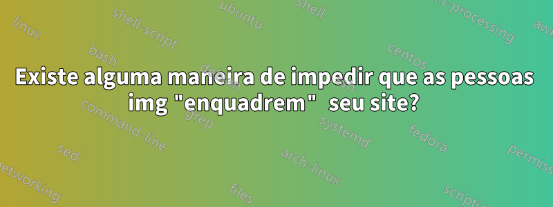 Existe alguma maneira de impedir que as pessoas img "enquadrem" seu site?