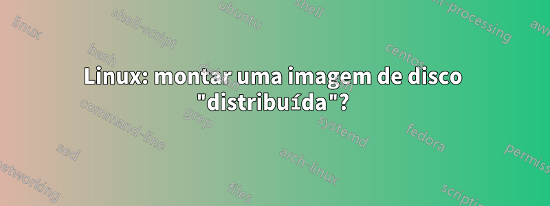 Linux: montar uma imagem de disco "distribuída"?