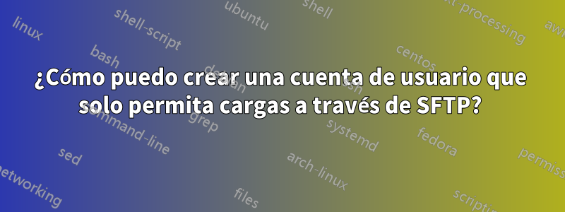 ¿Cómo puedo crear una cuenta de usuario que solo permita cargas a través de SFTP?