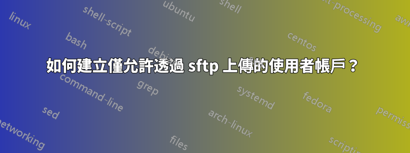 如何建立僅允許透過 sftp 上傳的使用者帳戶？