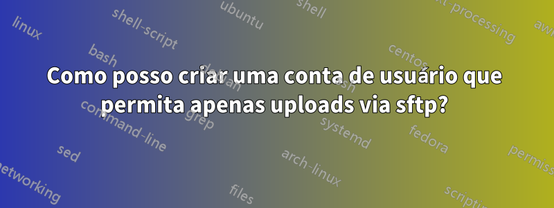 Como posso criar uma conta de usuário que permita apenas uploads via sftp?