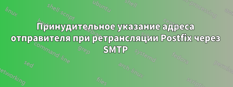 Принудительное указание адреса отправителя при ретрансляции Postfix через SMTP