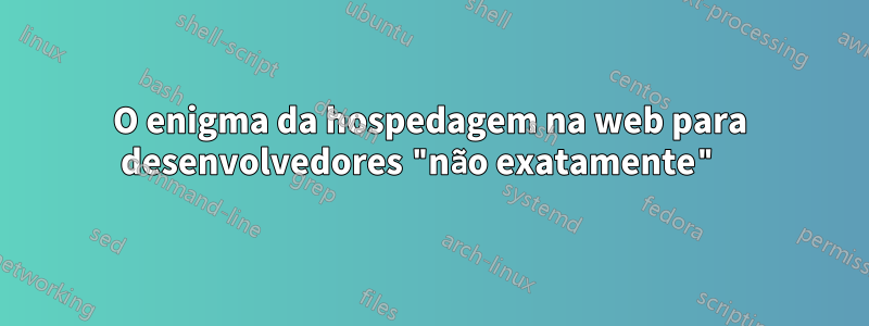 O enigma da hospedagem na web para desenvolvedores "não exatamente" 