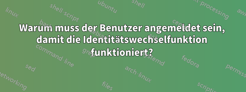 Warum muss der Benutzer angemeldet sein, damit die Identitätswechselfunktion funktioniert?