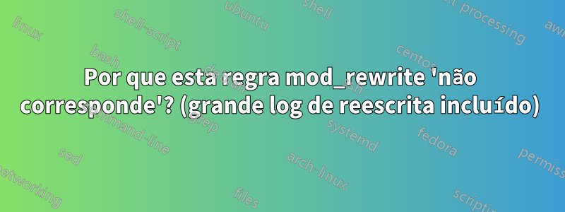 Por que esta regra mod_rewrite 'não corresponde'? (grande log de reescrita incluído)