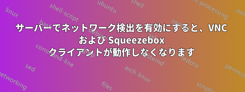 サーバーでネットワーク検出を有効にすると、VNC および Squeezebox クライアントが動作しなくなります