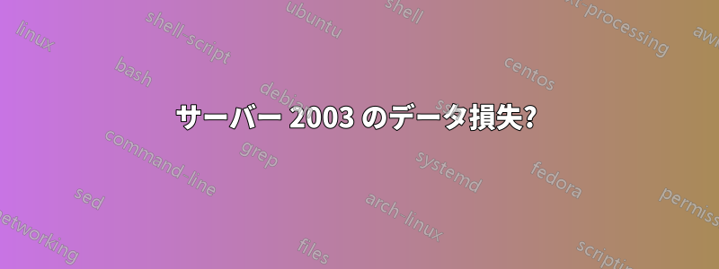 サーバー 2003 のデータ損失?