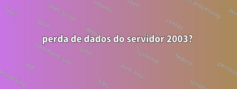 perda de dados do servidor 2003?