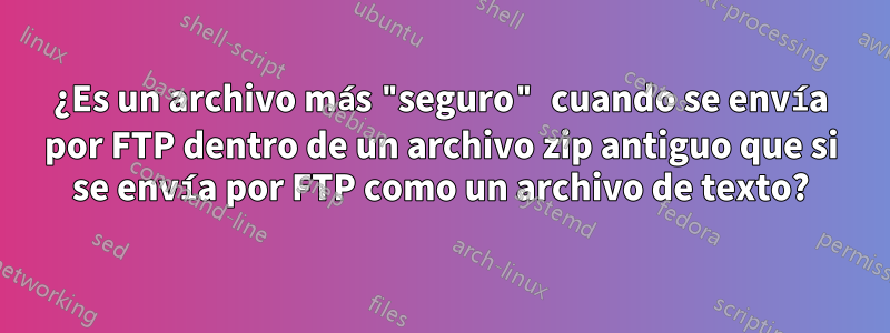 ¿Es un archivo más "seguro" cuando se envía por FTP dentro de un archivo zip antiguo que si se envía por FTP como un archivo de texto?