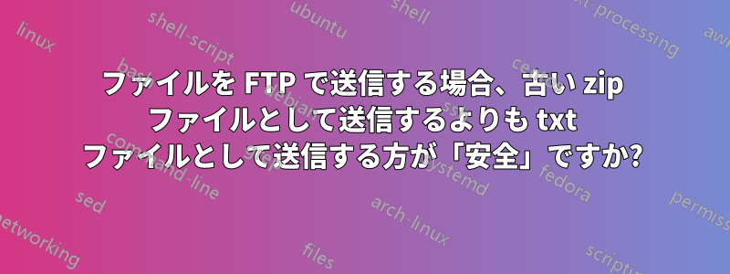 ファイルを FTP で送信する場合、古い zip ファイルとして送信するよりも txt ファイルとして送信する方が「安全」ですか?