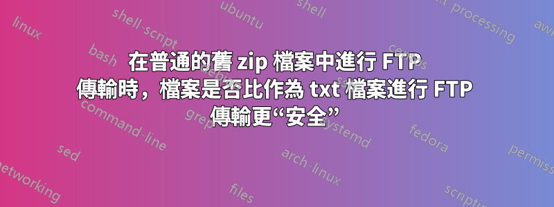 在普通的舊 zip 檔案中進行 FTP 傳輸時，檔案是否比作為 txt 檔案進行 FTP 傳輸更“安全”