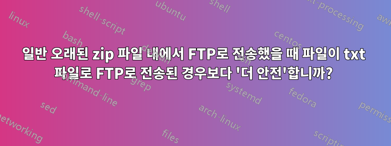 일반 오래된 zip 파일 내에서 FTP로 전송했을 때 파일이 txt 파일로 FTP로 전송된 경우보다 '더 안전'합니까?