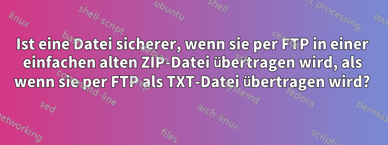 Ist eine Datei sicherer, wenn sie per FTP in einer einfachen alten ZIP-Datei übertragen wird, als wenn sie per FTP als TXT-Datei übertragen wird?