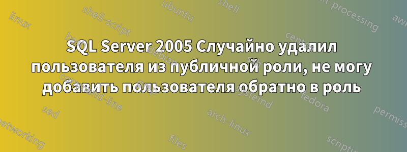 SQL Server 2005 Случайно удалил пользователя из публичной роли, не могу добавить пользователя обратно в роль