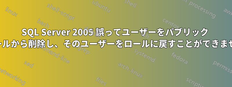 SQL Server 2005 誤ってユーザーをパブリック ロールから削除し、そのユーザーをロールに戻すことができません