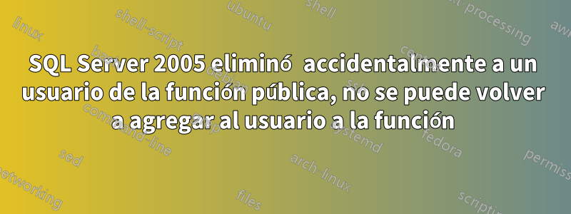 SQL Server 2005 eliminó accidentalmente a un usuario de la función pública, no se puede volver a agregar al usuario a la función