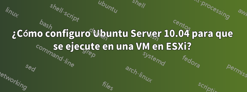 ¿Cómo configuro Ubuntu Server 10.04 para que se ejecute en una VM en ESXi?