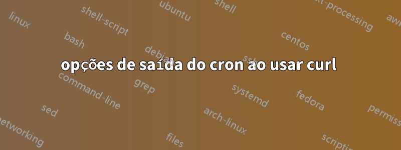 opções de saída do cron ao usar curl