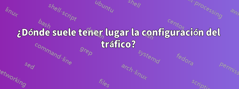 ¿Dónde suele tener lugar la configuración del tráfico?