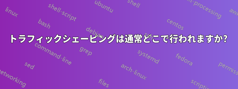 トラフィックシェーピングは通常どこで行われますか?