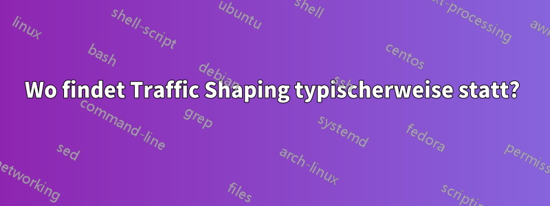 Wo findet Traffic Shaping typischerweise statt?