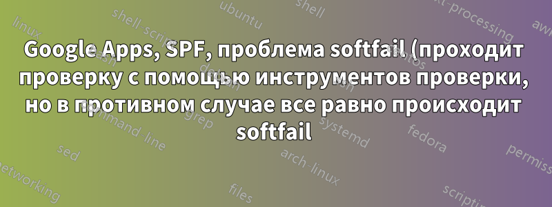 Google Apps, SPF, проблема softfail (проходит проверку с помощью инструментов проверки, но в противном случае все равно происходит softfail)