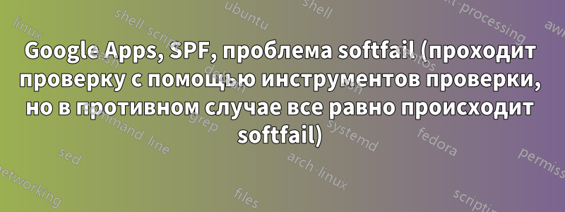 Google Apps, SPF, проблема softfail (проходит проверку с помощью инструментов проверки, но в противном случае все равно происходит softfail)