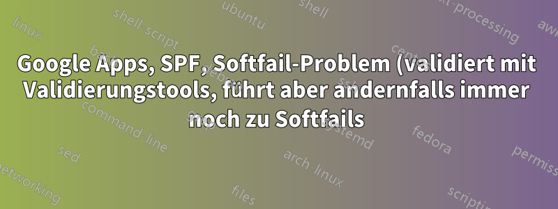 Google Apps, SPF, Softfail-Problem (validiert mit Validierungstools, führt aber andernfalls immer noch zu Softfails)