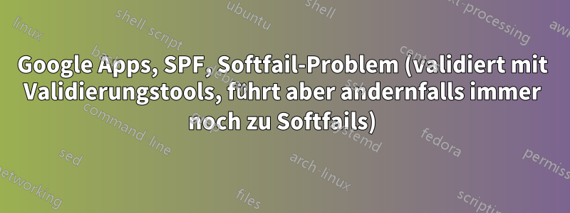 Google Apps, SPF, Softfail-Problem (validiert mit Validierungstools, führt aber andernfalls immer noch zu Softfails)