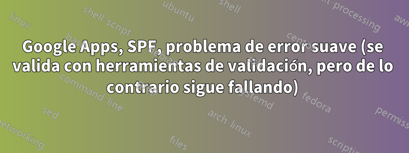 Google Apps, SPF, problema de error suave (se valida con herramientas de validación, pero de lo contrario sigue fallando)