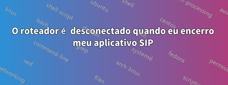 O roteador é desconectado quando eu encerro meu aplicativo SIP