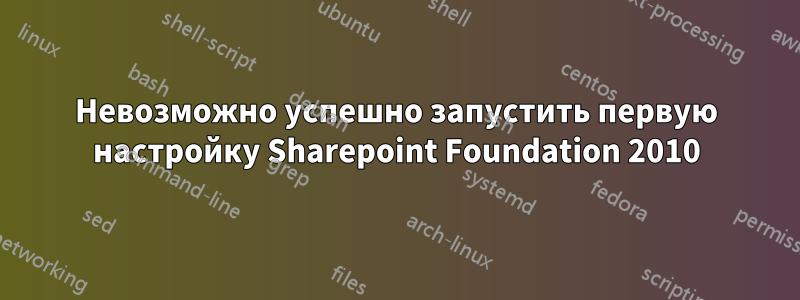 Невозможно успешно запустить первую настройку Sharepoint Foundation 2010