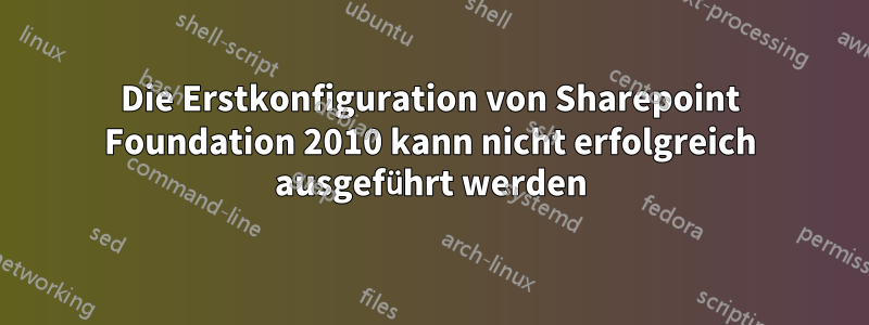 Die Erstkonfiguration von Sharepoint Foundation 2010 kann nicht erfolgreich ausgeführt werden