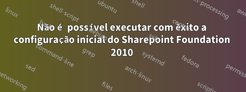 Não é possível executar com êxito a configuração inicial do Sharepoint Foundation 2010